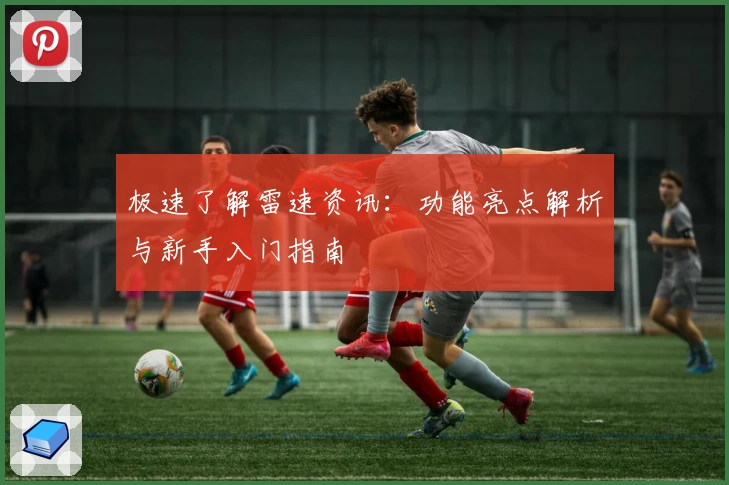 极速了解雷速资讯：功能亮点解析与新手入门指南