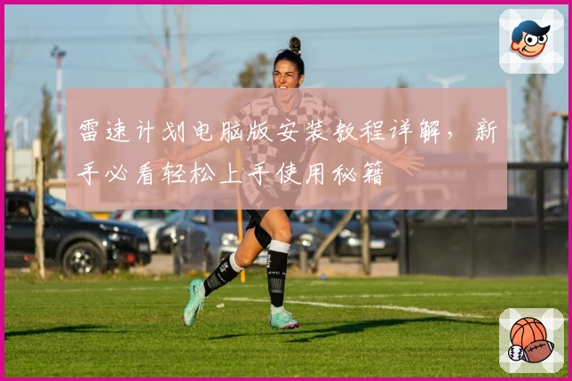 雷速计划电脑版安装教程详解，新手必看轻松上手使用秘籍